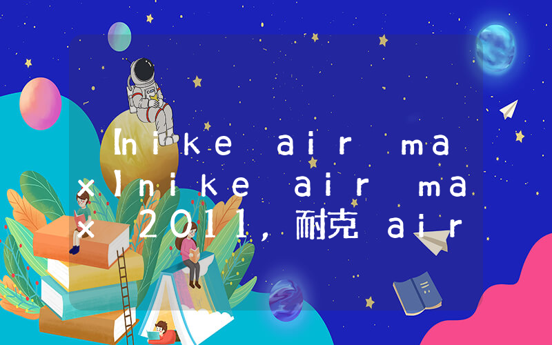 【nike air max】nike air max 2011,耐克 air max系列插图